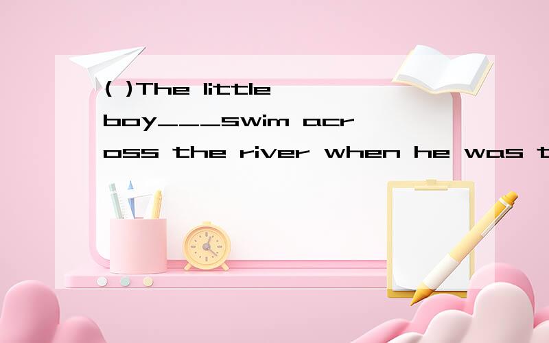 ( )The little boy___swim across the river when he was ten.A.can B.would C.was able to D.will( )The little boy___swim across the river when he was ten.A.can B.would C.was able to D.will正确答案是C,但请问为什么是C?还有,请大家说说,为