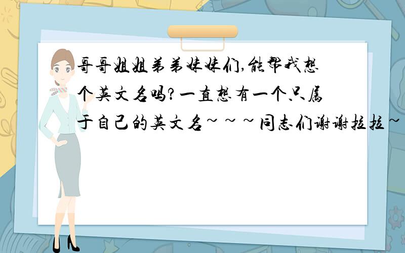 哥哥姐姐弟弟妹妹们,能帮我想个英文名吗?一直想有一个只属于自己的英文名~~~同志们谢谢拉拉~~我的名字叫薛舒晨,请根据我的名字帮我起一个合适的英文名,谢谢拉拉~~~