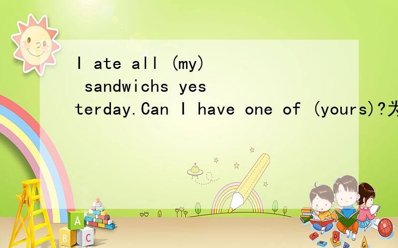 I ate all (my) sandwichs yesterday.Can I have one of (yours)?为什么空格里填my和yours?