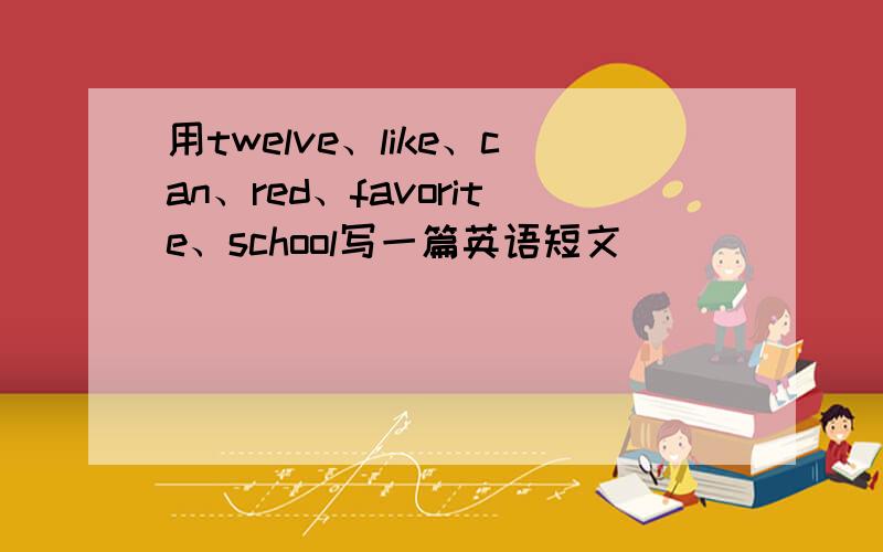 用twelve、like、can、red、favorite、school写一篇英语短文