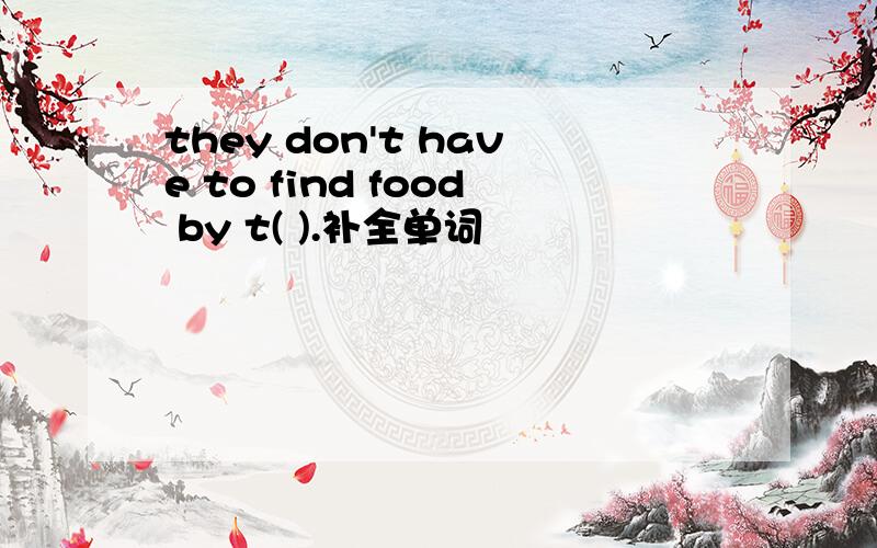 they don't have to find food by t( ).补全单词