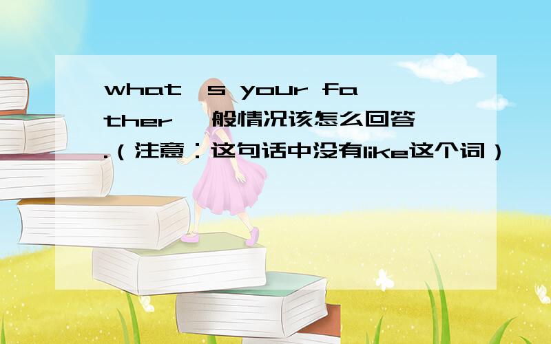 what's your father 一般情况该怎么回答.（注意：这句话中没有like这个词）