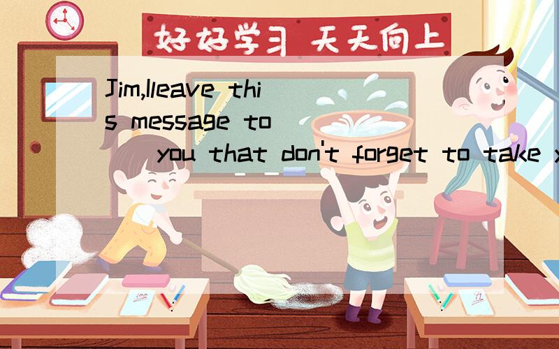 Jim,Ileave this message to ___you that don't forget to take your homework to school.A. remember  B.think  C. remind  D. give