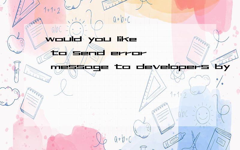 would you like to send error message to developers by