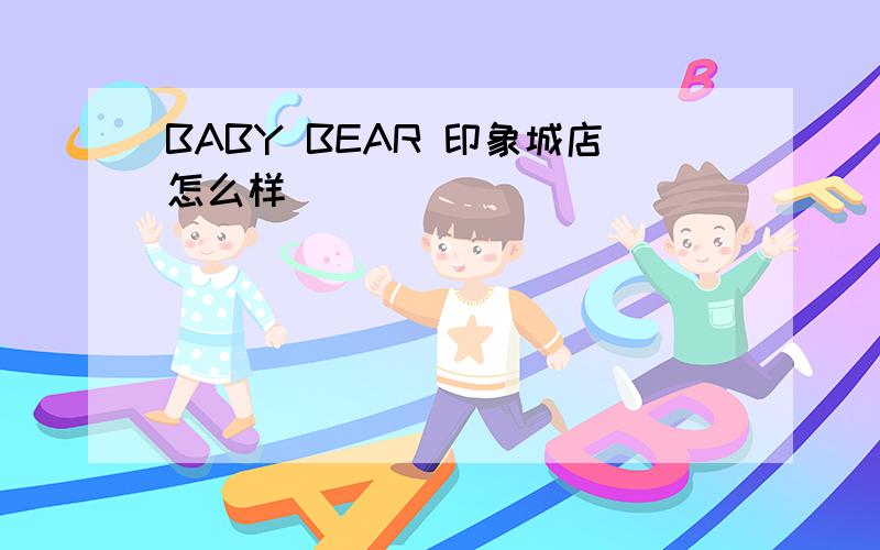 BABY BEAR 印象城店怎么样