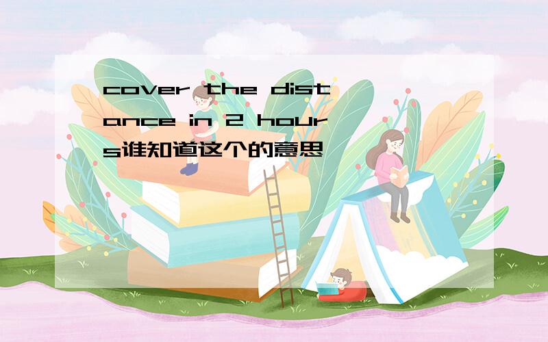 cover the distance in 2 hours谁知道这个的意思