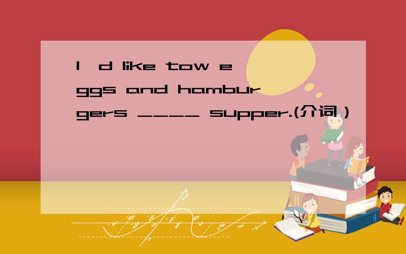 I'd like tow eggs and hamburgers ____ supper.(介词）