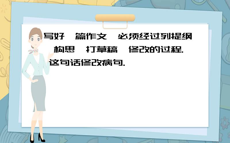 写好一篇作文,必须经过列提纲、构思、打草稿、修改的过程. 这句话修改病句.