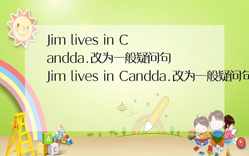 Jim lives in Candda.改为一般疑问句 Jim lives in Candda.改为一般疑问句