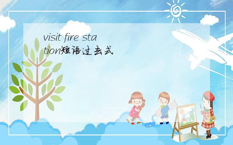 visit fire station短语过去式