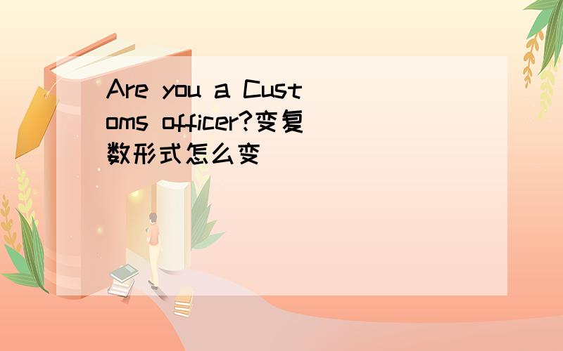 Are you a Customs officer?变复数形式怎么变