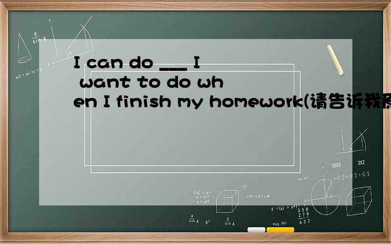 I can do ___ I want to do when I finish my homework(请告诉我原因,否则我还是不懂,谢谢!)I can do ___ i want to do whenI finish my homework. A: that  B: which  C: how  D: what