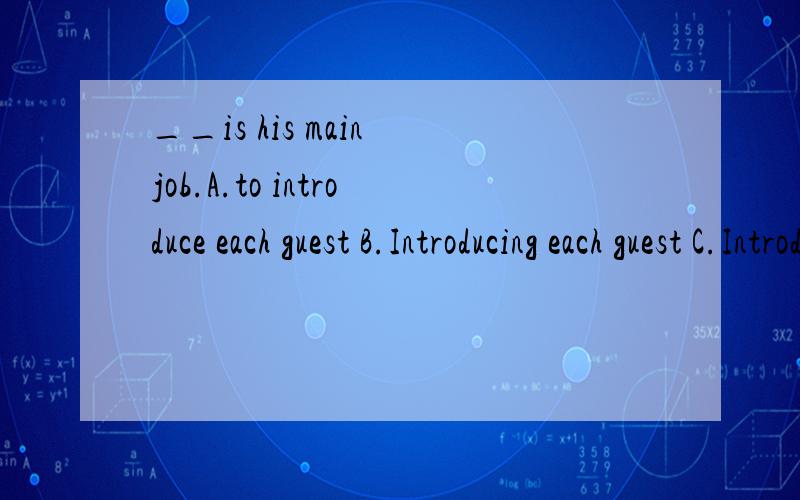 __is his main job.A.to introduce each guest B.Introducing each guest C.Introduce each guest D.D,A或B