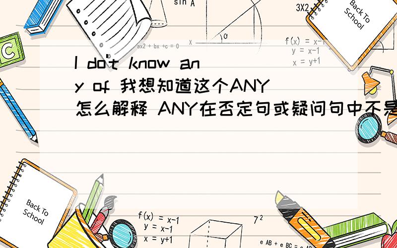 I do't know any of 我想知道这个ANY怎么解释 ANY在否定句或疑问句中不是解释为一些吗 那为什么不是我不认识他们中的一些人 而是全部否定呢 如果解释为任何一个 不是应该肯定句中吗