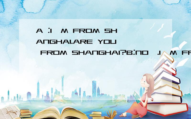 A ;I'M FROM SHANGHAI.ARE YOU FROM SHANGHAI?B;NO,.I'M FROM SHENZHEN.中间空为该填写单词今天最好出答案