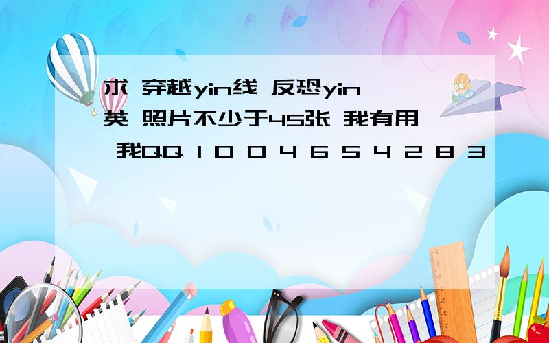 求 穿越yin线 反恐yin英 照片不少于45张 我有用 我QQ 1 0 0 4 6 5 4 2 8 3