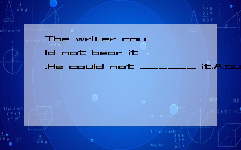 The writer could not bear it.He could not ______ it.A.suffer B.stand 为什么选B不选A?