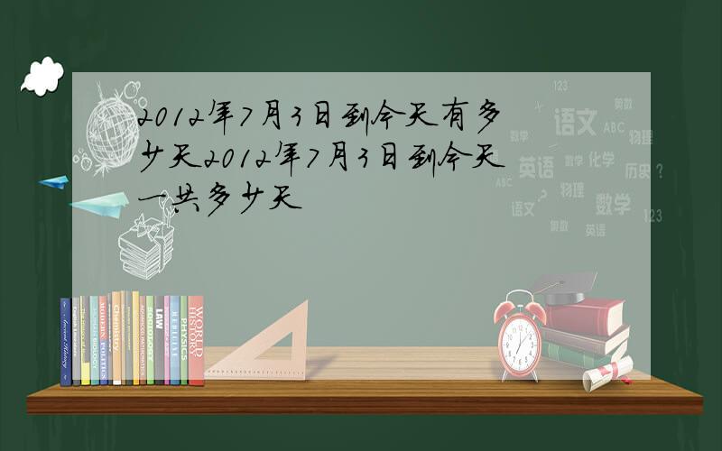 2012年7月3日到今天有多少天2012年7月3日到今天一共多少天