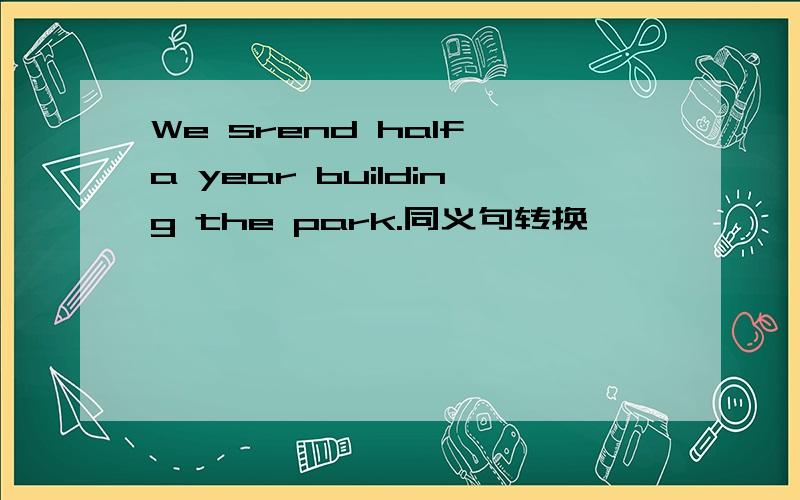 We srend half a year building the park.同义句转换