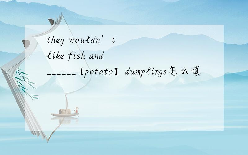 they wouldn’t like fish and ______ [potato】dumplings怎么填