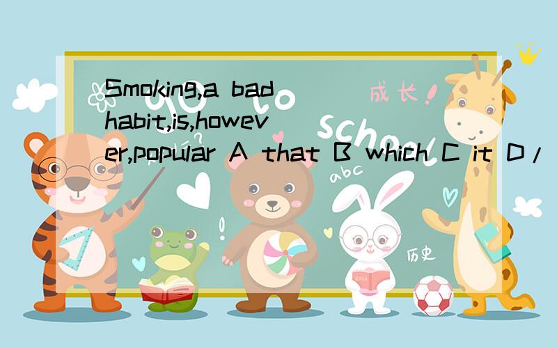 Smoking,a bad habit,is,however,popular A that B which C it D/ 选D 求详解a bad habit 做的插入语 其他选项都充当主语，但是又缺少谓语，所以做插入语，谓语主语smoking和谓语is之间 （还是按照我自己的解释