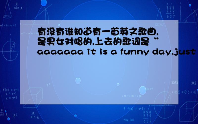 有没有谁知道有一首英文歌曲,是男女对唱的,上去的歌词是“aaaaaaa it is a funny day,just running awa