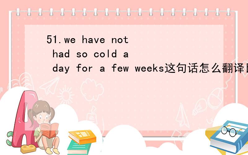 51.we have not had so cold a day for a few weeks这句话怎么翻译比较好?麻烦帮看一下,