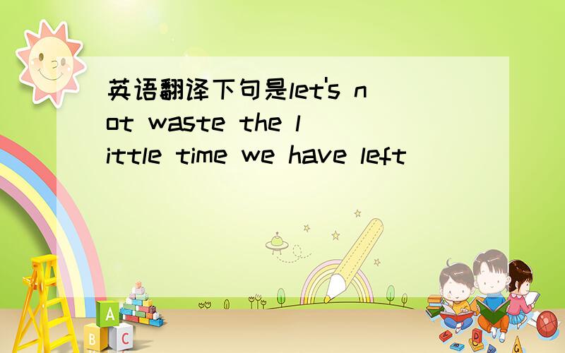 英语翻译下句是let's not waste the little time we have left