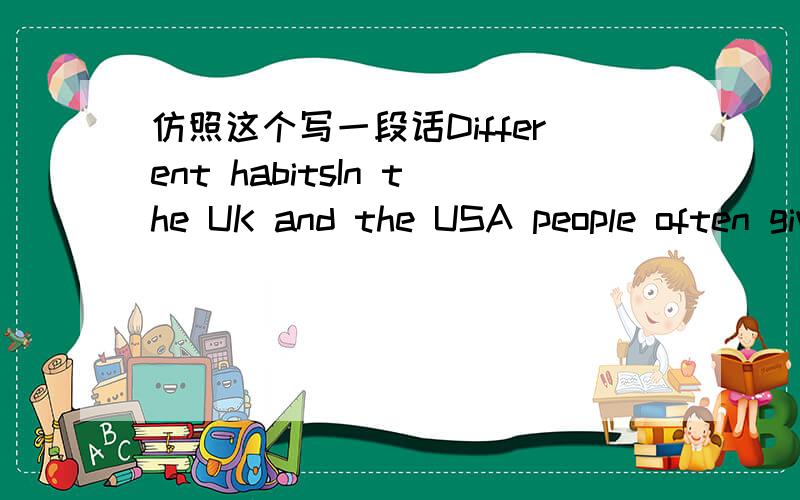 仿照这个写一段话Different habitsIn the UK and the USA people often give flowers, cakes and candy as birthday presents. They don’t usually give money or fruit. They always open their presents at once.o(∩_∩)o...