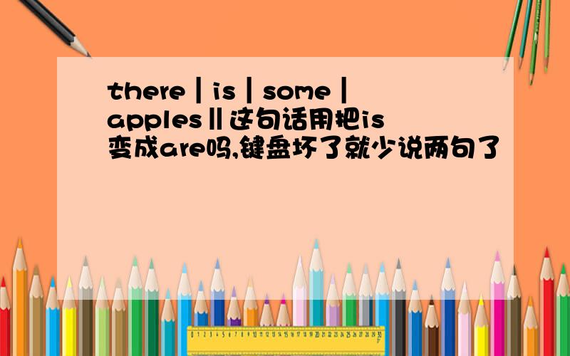 there｜is｜some｜apples‖这句话用把is变成are吗,键盘坏了就少说两句了