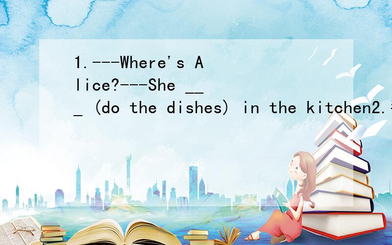 1.---Where's Alice?---She ___ (do the dishes) in the kitchen2.翻译：我的好朋友喜欢和我做一样的事情3.翻译：9点了,该是睡觉的时间了（It's 9:00pm,it's time to go to bed,)2.My friends like doing the same thing as I do