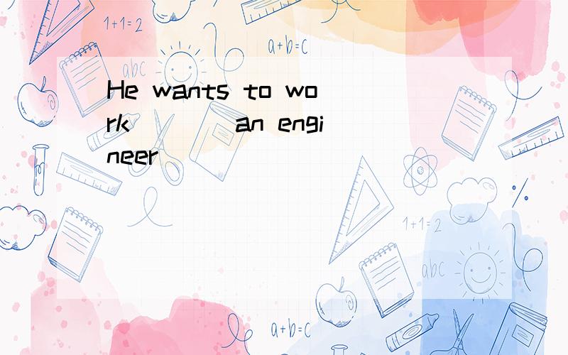 He wants to work ___ an engineer