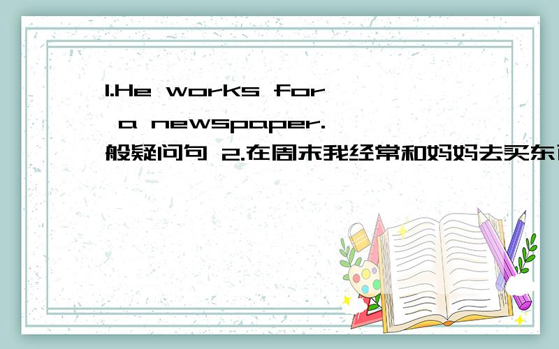 1.He works for a newspaper.一般疑问句 2.在周末我经常和妈妈去买东西.I ___ go shopping ___my mother on weekends.