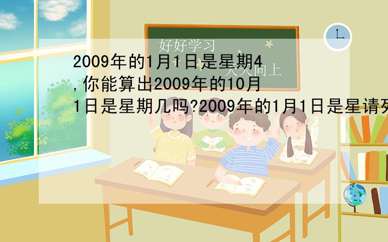 2009年的1月1日是星期4,你能算出2009年的10月1日是星期几吗?2009年的1月1日是星请列出算式说明是星期四,别弄一个答案出来,我要算式啦