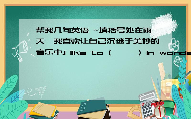 帮我几句英语 ~填括号处在雨天,我喜欢让自己沉迷于美妙的音乐中.I like to (      ) in wonderful music on rainy days.今天是父亲节,我妈妈正在为外公准备丰盛的晚餐.Today is Father's Day.My mother is (    )a ni