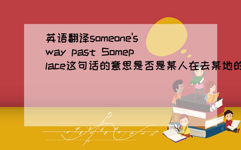 英语翻译someone's way past Someplace这句话的意思是否是某人在去某地的路上如果变成这样呢?someone be talking someone's way past Someplace如果在talking后面有on 那可能是在去什么的路上在谈天这里的on是不