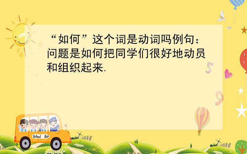 “如何”这个词是动词吗例句：问题是如何把同学们很好地动员和组织起来.