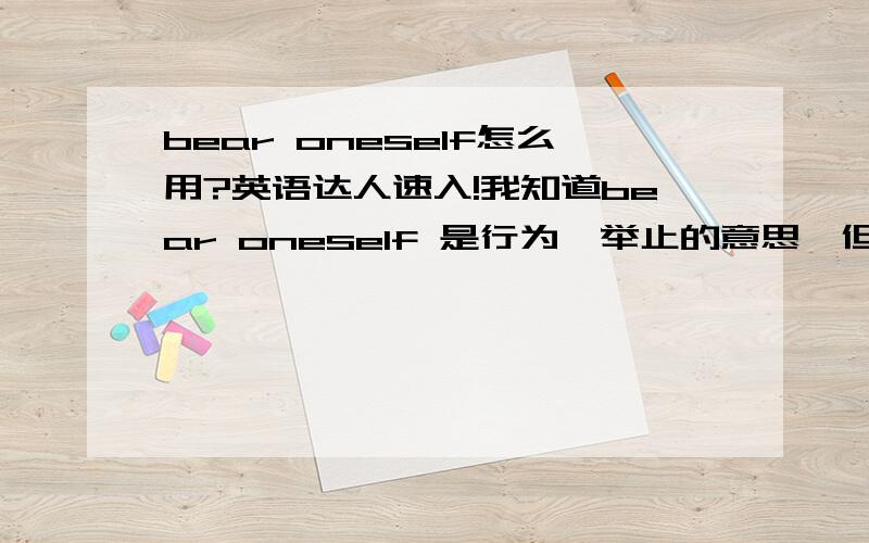 bear oneself怎么用?英语达人速入!我知道bear oneself 是行为,举止的意思,但是这个词组怎么用?整个是一个名词词组吗?望英语达人进来解惑,然后举个例子.另外【为人处事】英文怎么翻译?