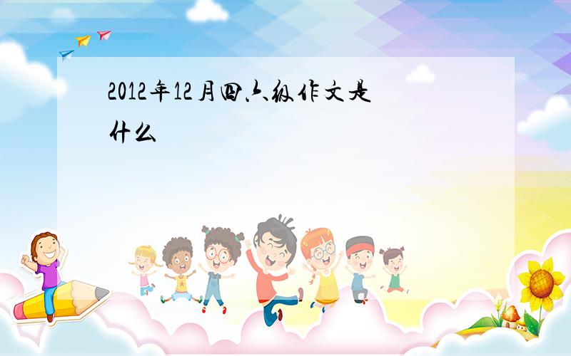 2012年12月四六级作文是什么