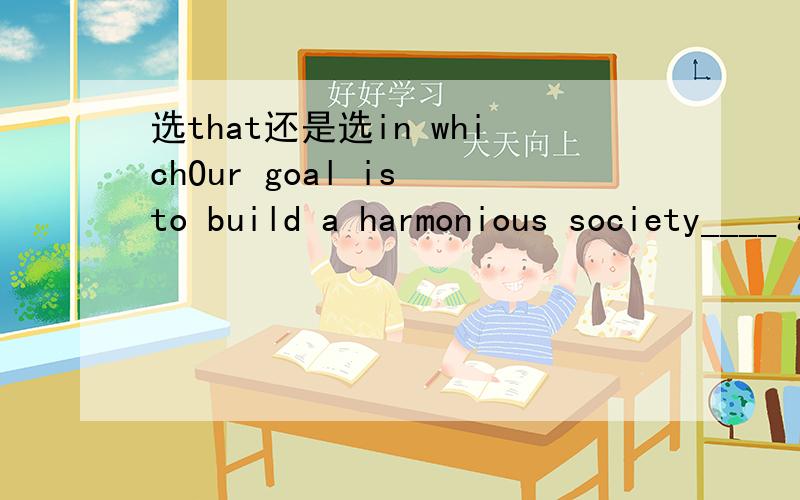 选that还是选in whichOur goal is to build a harmonious society____ all people are well educated,workers well paid,patients well treated,elders well tended,and families well accommodated.A.which B.that C.in which D.of which