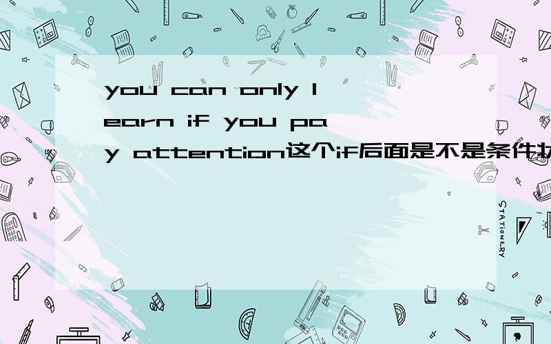 you can only learn if you pay attention这个if后面是不是条件状语从句,如果是,是否跟主将从现这个原则有关系.