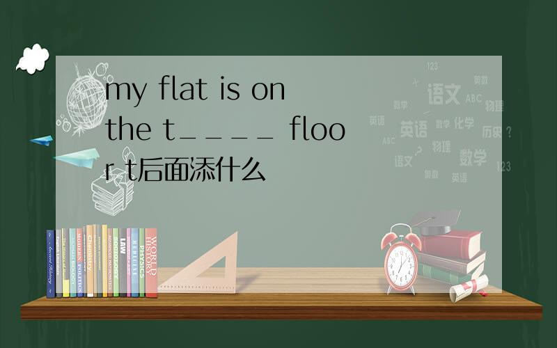 my flat is on the t____ floor t后面添什么