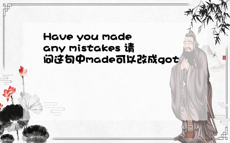 Have you made any mistakes 请问这句中made可以改成got