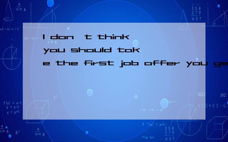 I don't think you should take the first job offer you get.麻烦帮忙解释一下这个句子的句型结构