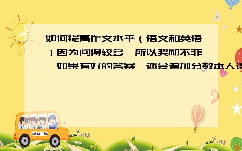 如何提高作文水平（语文和英语）因为问得较多,所以奖励不菲,如果有好的答案,还会追加分数本人语文英语成绩都不错,但作文总是拖后腿,Tips:那种体裁更讨老师喜欢如何切题给几个好的作文