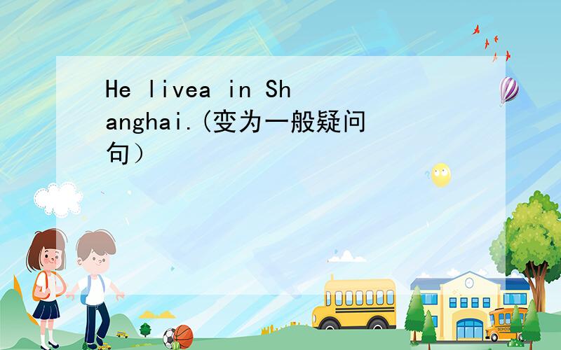 He livea in Shanghai.(变为一般疑问句）