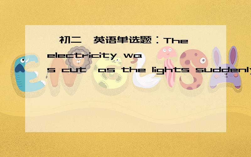【初二】英语单选题：The electricity was cut,as the lights suddenly___.【A.】went on【B.】went over【C.】went out