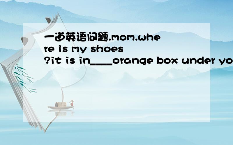 一道英语问题.mom.where is my shoes?it is in____orange box under your bed.A.a B.an C.the