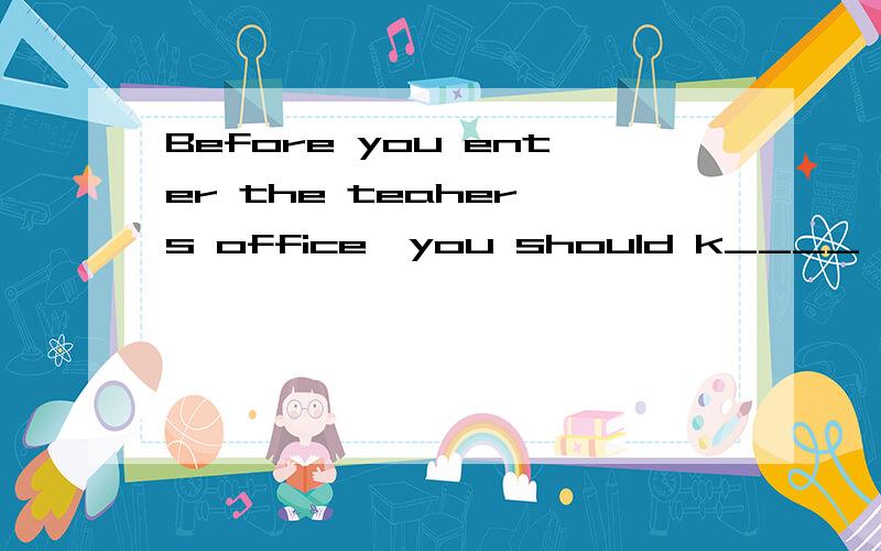 Before you enter the teaher's office,you should k____ on the door first.