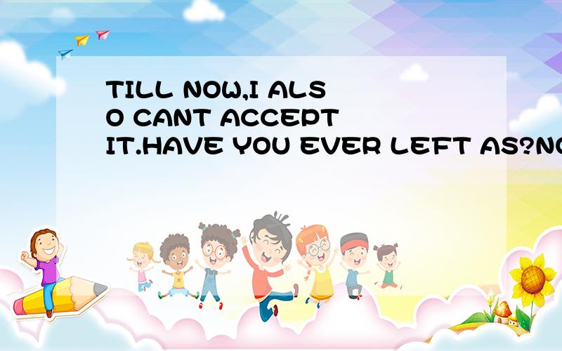 TILL NOW,I ALSO CANT ACCEPT IT.HAVE YOU EVER LEFT AS?NO ,I CAN'T BELIVE.LIKE THE MOMENT WHE我翻译不太懂,求指教!